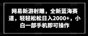 网易新游射雕,全新蓝海赛道,轻轻松松日入2000+,小白一部手机即可操作【揭秘】-创业资源网