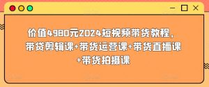 价值4980元2024短视频带货教程，带贷剪辑课+带货运营课+带货直播课+带货拍摄课-创业资源网