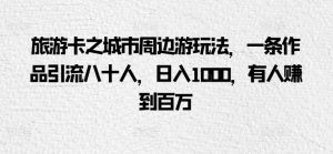 旅游卡之城市周边游玩法,一条作品引流八十人,日入1000,有人赚到百万-创业资源网