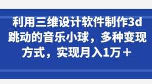 利用三维设计软件制作3d跳动的音乐小球，多种变现方式，实现月入1万+【揭秘】-创业资源网