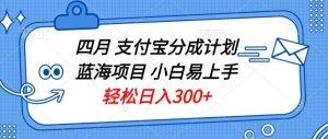 四月支付宝分成计划蓝海项目,小白易上手,轻松日入300+-创业资源网
