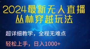 2024最新无人直播，丛林穿越玩法，超详细教学，全程无难点，轻松上手，日入1000+【揭秘】-创业资源网