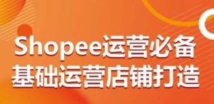 Shopee运营必备基础运营店铺打造,多层次的教你从0-1运营店铺-创业资源网