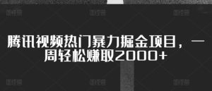 腾讯视频热门暴力掘金项目，一周轻松赚取2000+-创业资源网