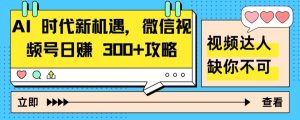 AI 时代新机遇,微信视频号日赚 300+攻略-创业资源网