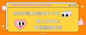 原创治愈系视频每天1小时，月入5000+中视频音乐号，适合空闲时间多的上班族、大学生、宝妈-创业资源网