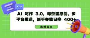 AI 写作 3.0.每条皆原创,多平台推送,新手亦能日挣 400+【揭秘】-创业资源网