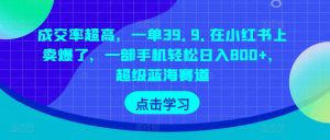 成交率超高,一单39.9.在小红书上卖爆了,一部手机轻松日入800+,超级蓝海赛道-创业资源网