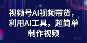 视频号AI视频带货,利用AI工具,超简单制作视频【揭秘】-创业资源网