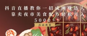 抖音直播教你一招成网赚达人,靠卖夜市美食配方轻松月入5000+-创业资源网