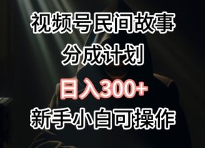 视频号民间故事分成计划,日入300+,新手小白可操作-创业资源网
