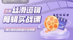 灰原丝滑运镜剪辑实战课，理论到实践的全方位讲解-创业资源网