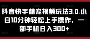 抖音和快手萌宠视频游戏玩法3.0.新手10min快速上手实际操作,一部手机日入300-创业资源网