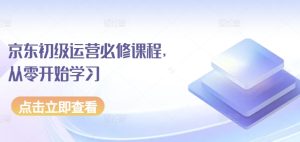 京东商城初中级经营必修课，从零开始学习培训-创业资源网