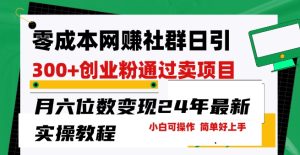 零成本网创群日引300 自主创业粉,卖项目月六位数转现,成本低好上手,24年全新实际操作实例教程【揭密】-创业资源网