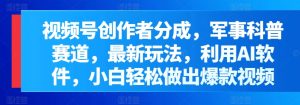 微信视频号原创者分为,军事科普跑道,全新游戏玩法,运用AI手机软件,新手轻轻松松作出爆款短视频-创业资源网
