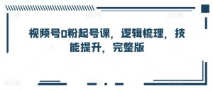 微信视频号0粉养号课,逻辑性整理,能力提升,完整篇-创业资源网
