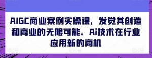 AIGC商业案例实操课,发现其创造力和商业无限潜能,Ai技术的应用应用领域新的商机-创业资源网