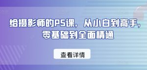 给摄影师的PS课，从小白到高手，零基础到全面精通-创业资源网