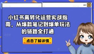 小红书的高转化经营实战演练手册,从爆品手记到打造爆款游戏的玩法链接全连通-创业资源网