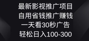 影视大片推广项目，自用省钱分享赚钱一天看30秒广告词，轻轻松松日入1张-创业资源网