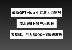 全新GPT4o融合小红书的商单 百度百家,生产流水线5min产出率短视频,月入5000 【揭密】-创业资源网