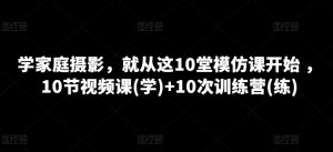 学家庭摄影，便从这10堂效仿课逐渐 ，10节视频课程(学) 10次夏令营(练)-创业资源网