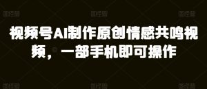 微信视频号AI制做原创设计共情力短视频,一部手机即可操作-创业资源网