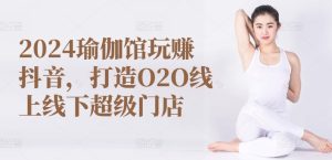 2024瑜伽馆玩赚抖音，打造O2O线上线下超级门店-创业资源网