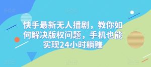 快手最新无人播剧,教你如何解决版权问题,手机也能实现24小时躺赚-创业资源网