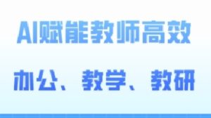 2024AI赋能高阶课,AI赋能教师高效办公、教学、教研-创业资源网