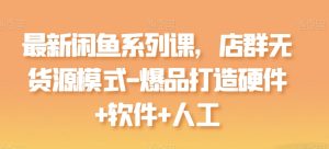 全新闲鱼平台系列产品课,店淘无货源开店-爆品打造硬件配置 手机软件 人力-创业资源网