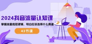 2024抖音流量认知课:掌握流量底层逻辑,明白应该选择什么赛道 (43节课)-创业资源网