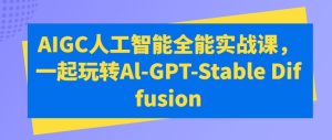 AIGC人工智能全能实战课,一起玩转Al-GPT-Stable Diffusion-创业资源网