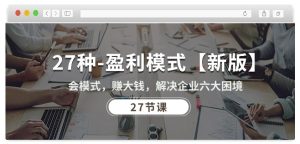 27种盈利模式【新版】会模式,赚大钱,解决企业六大困境 (27节课)-创业资源网