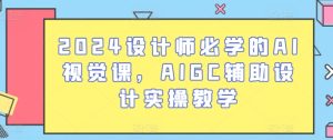 2024设计师必学的AI视觉课,AIGC辅助设计实操教学-创业资源网