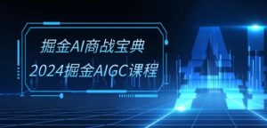 掘金AI商战宝典-系统班:2024掘金AIGC课程(30节视频课)-创业资源网