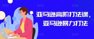 亚马逊平台高级玩法课,亚马逊平台暴力行为玩法-创业资源网