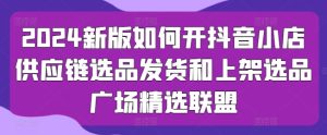2024新版本怎么开抖店供应链管理选款安排发货和发布选款城市广场精选联盟-创业资源网