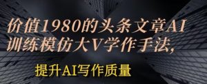 使用价值1980头条文章AI喂食练习效仿大v写作方法,提高AI创作品质【揭密】-创业资源网
