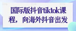 国际版抖音tiktok课程内容,向海外抖音考虑-创业资源网