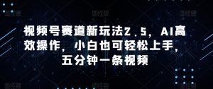 微信视频号跑道新模式2.5,AI高效率实际操作,新手也可以快速上手,五分钟一条视频-创业资源网