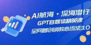 AI远洋航行·海底背刺,GPT自媒体平台精锐课,各大网站创新调试心流法3.0-创业资源网