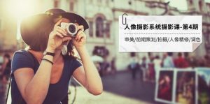 人物摄影系统软件摄影课-第4期 审美观·项目前期策划·拍照·人像修图·上色 全过程干货知识-创业资源网