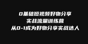 0基本小视频好物分享实战演练总流量夏令营，从0-1变成好物分享实战演练大咖-创业资源网