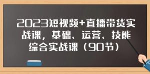 2023小视频 直播卖货实战演练课，基本、经营、专业技能综合性实操课-创业资源网