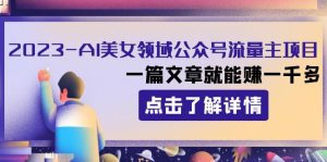 2023AI美女领域公众号流量主项目:一篇文章就能赚一千多-暖阳网-优质付费教程和创业项目大全-创业资源网