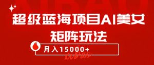 超级蓝海项目AI美女矩阵玩法,只需几分钟,获取到大量原创美女素材,轻松做矩阵-暖阳网-优质付费教程和创业项目大全-创业资源网