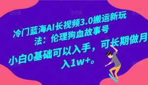 小众瀚海AI长视频搬运游戏玩法3.0:伦理道德狗血故事号,新手0基本下手,可长期做月入1W-创业资源网