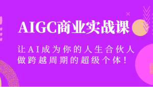 AIGC商业服务实战演练课,让AI变成你的一生合作伙伴,做跨越周期的超级个体!-创业资源网